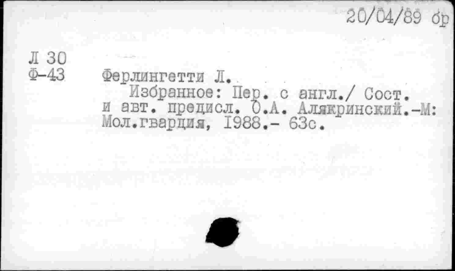 ﻿20/04Ж ф
Л 30 Ф-43
Ферлингетти Л.
Избранное: Пер. с англ./ Сост. и авт. прецисл. О.А. Алякринский.-М: Мол.гвардия, 1988.- 63с.